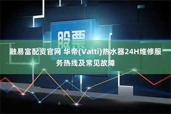 融易富配资官网 华帝(Vatti)热水器24H维修服务热线及常见故障