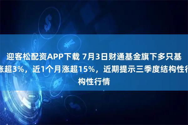 迎客松配资APP下载 7月3日财通基金旗下多只基金涨超3%，近1个月涨超15%，近期提示三季度结构性行情