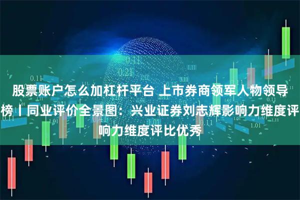 股票账户怎么加杠杆平台 上市券商领军人物领导力TOP榜丨同业评价全景图：兴业证券刘志辉影响力维度评比优秀