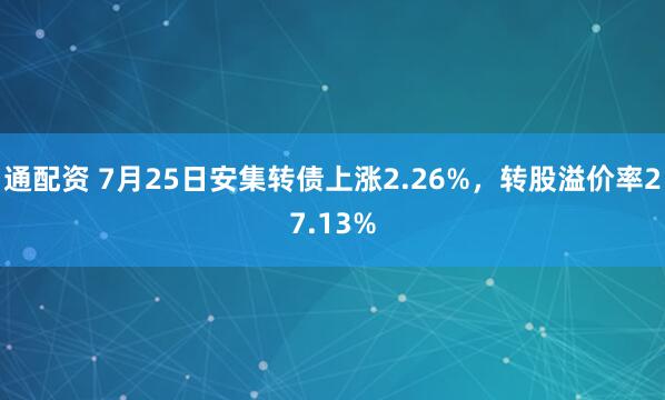 通配资 7月25日安集转债上涨2.26%，转股溢价率27.13%
