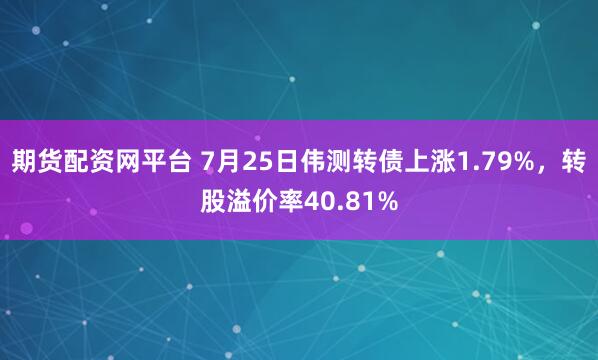 期货配资网平台 7月25日伟测转债上涨1.79%，转股溢价率40.81%