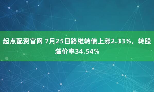 起点配资官网 7月25日路维转债上涨2.33%，转股溢价率34.54%