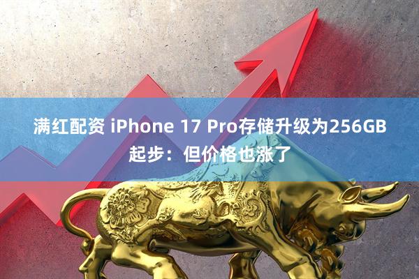 满红配资 iPhone 17 Pro存储升级为256GB起步：但价格也涨了