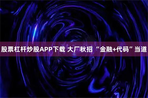 股票杠杆炒股APP下载 大厂秋招 “金融+代码”当道