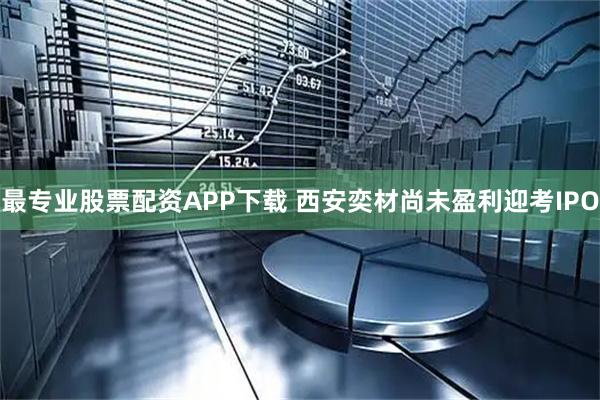 最专业股票配资APP下载 西安奕材尚未盈利迎考IPO