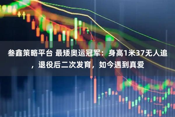 叁鑫策略平台 最矮奥运冠军：身高1米37无人追，退役后二次发育，如今遇到真爱