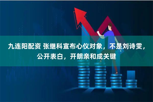 九连阳配资 张继科宣布心仪对象，不是刘诗雯，公开表白，开朗亲和成关键