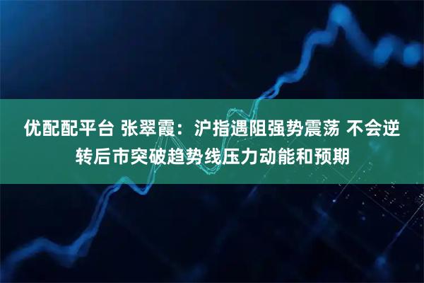 优配配平台 张翠霞：沪指遇阻强势震荡 不会逆转后市突破趋势线压力动能和预期