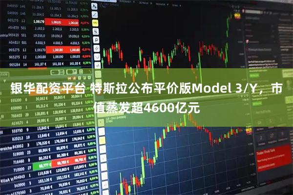 银华配资平台 特斯拉公布平价版Model 3/Y，市值蒸发超4600亿元