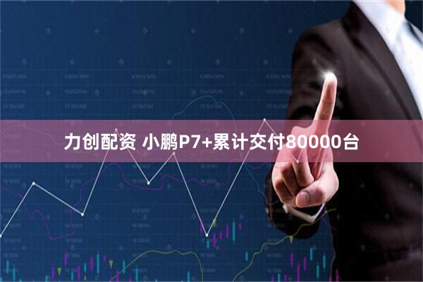 力创配资 小鹏P7+累计交付80000台