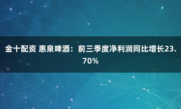 金十配资 惠泉啤酒：前三季度净利润同比增长23.70%