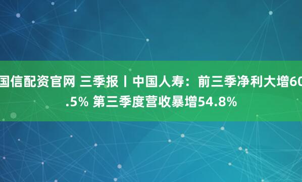 国信配资官网 三季报丨中国人寿：前三季净利大增60.5% 第三季度营收暴增54.8%