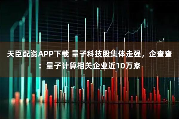 天臣配资APP下载 量子科技股集体走强，企查查：量子计算相关企业近10万家