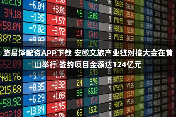 路易泽配资APP下载 安徽文旅产业链对接大会在黄山举行 签约项目金额达124亿元