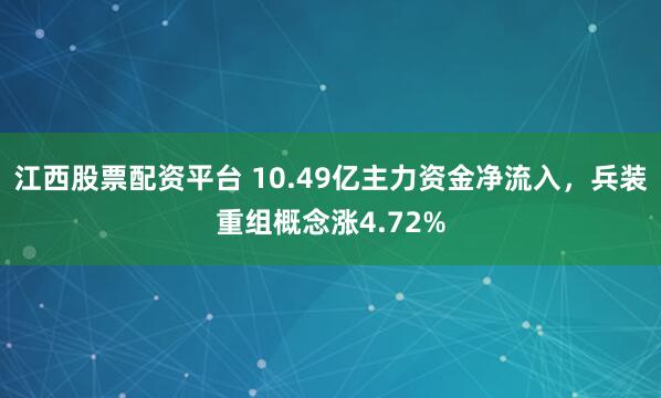 江西股票配资平台 10.49亿主力资金净流入，兵装重组概念涨4.72%