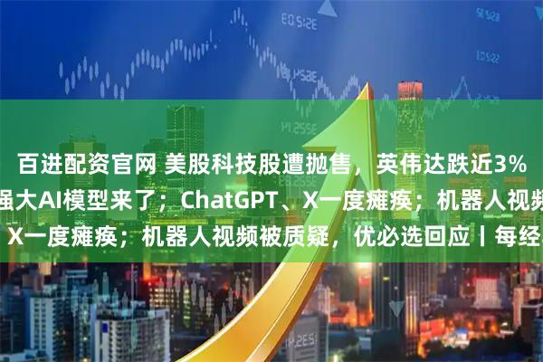 百进配资官网 美股科技股遭抛售，英伟达跌近3%！黄金反弹；谷歌最强大AI模型来了；ChatGPT、X一度瘫痪；机器人视频被质疑，优必选回应丨每经早参
