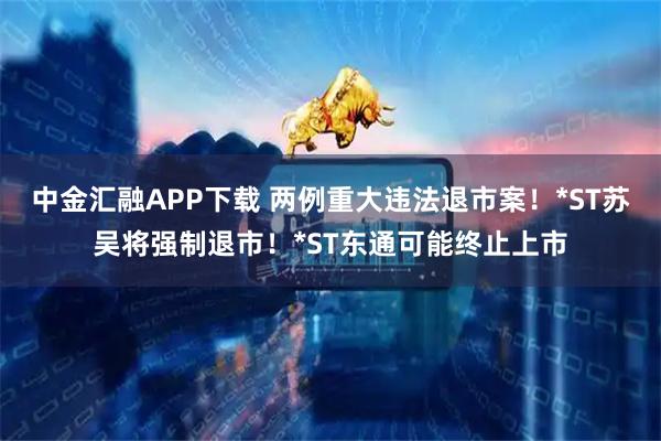 中金汇融APP下载 两例重大违法退市案！*ST苏吴将强制退市！*ST东通可能终止上市