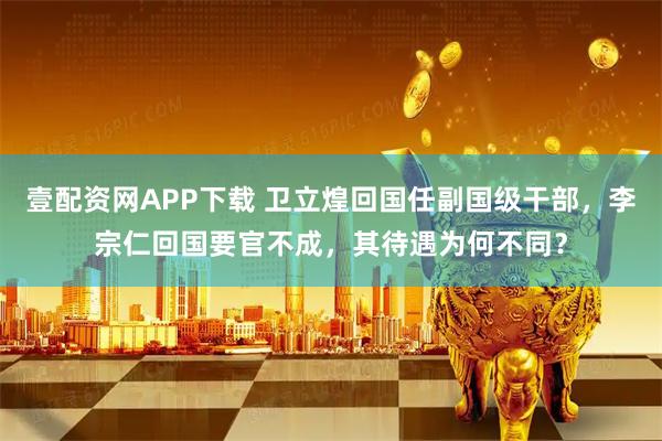 壹配资网APP下载 卫立煌回国任副国级干部，李宗仁回国要官不成，其待遇为何不同？
