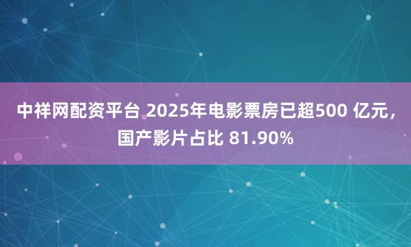 中祥网配资平台 2025年电影票房已超500 亿元，国产影片占比 81.90%