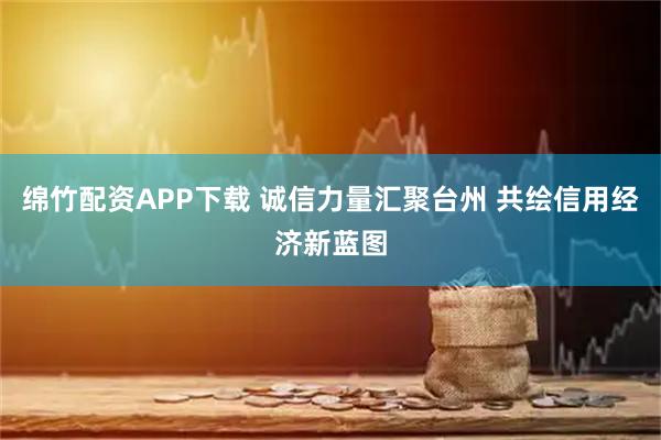 绵竹配资APP下载 诚信力量汇聚台州 共绘信用经济新蓝图