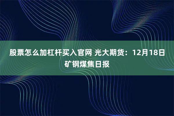 股票怎么加杠杆买入官网 光大期货：12月18日矿钢煤焦日报