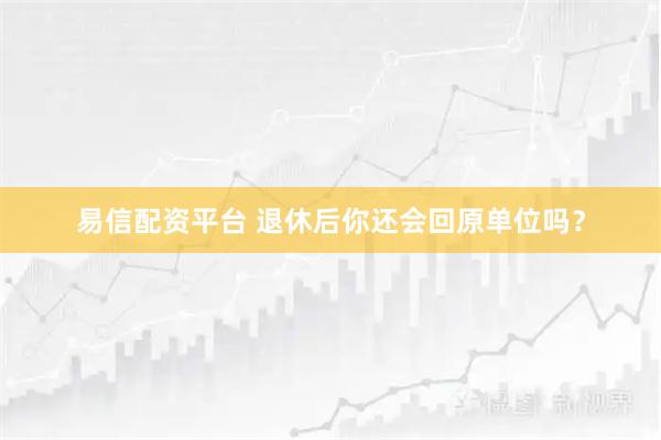 易信配资平台 退休后你还会回原单位吗？