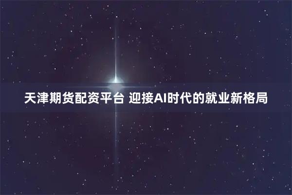 天津期货配资平台 迎接AI时代的就业新格局