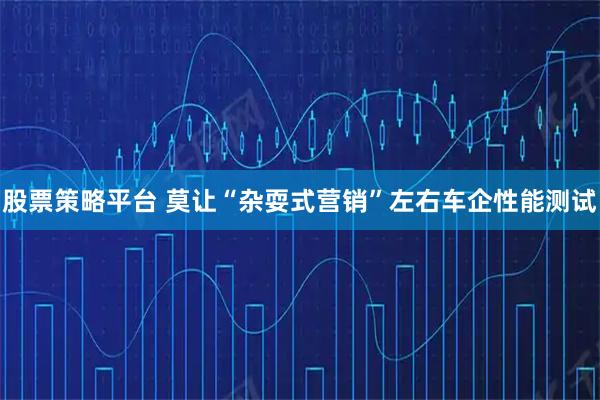 股票策略平台 莫让“杂耍式营销”左右车企性能测试