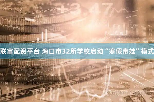 联富配资平台 海口市32所学校启动“寒假带娃”模式