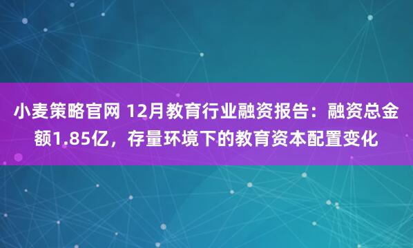 小麦策略官网 12月教育行业融资报告：融资总金额1.85亿，存量环境下的教育资本配置变化