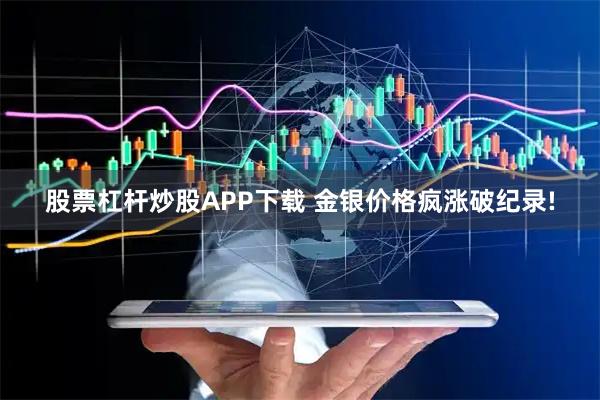 股票杠杆炒股APP下载 金银价格疯涨破纪录!