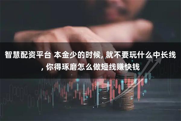 智慧配资平台 本金少的时候, 就不要玩什么中长线, 你得琢磨怎么做短线赚快钱