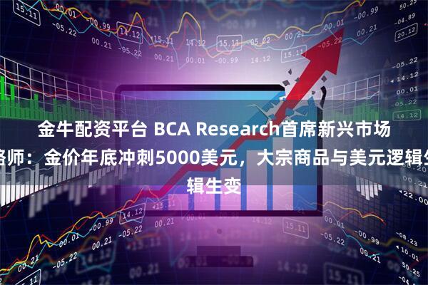 金牛配资平台 BCA Research首席新兴市场策略师：金价年底冲刺5000美元，大宗商品与美元逻辑生变