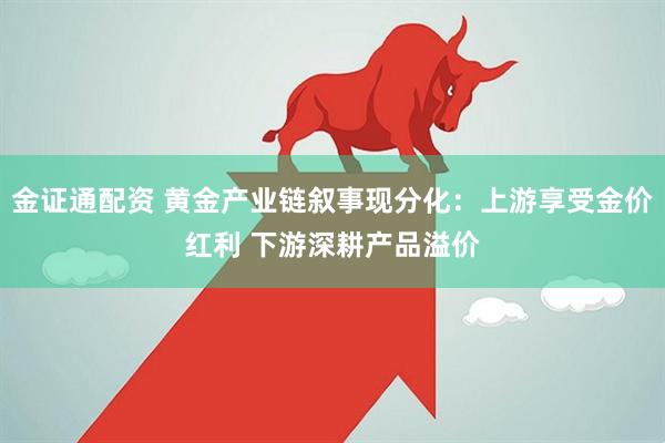 金证通配资 黄金产业链叙事现分化：上游享受金价红利 下游深耕产品溢价