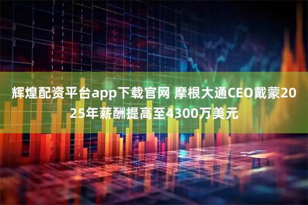 辉煌配资平台app下载官网 摩根大通CEO戴蒙2025年薪酬提高至4300万美元