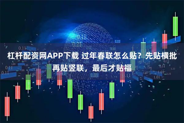 杠杆配资网APP下载 过年春联怎么贴？先贴横批再贴竖联，最后才贴福