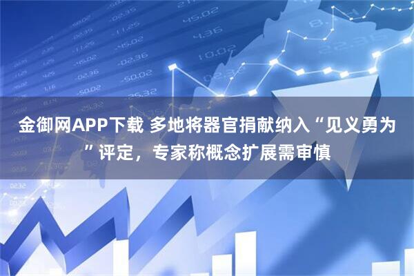 金御网APP下载 多地将器官捐献纳入“见义勇为”评定，专家称概念扩展需审慎