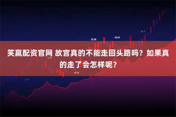 笑赢配资官网 故宫真的不能走回头路吗？如果真的走了会怎样呢？