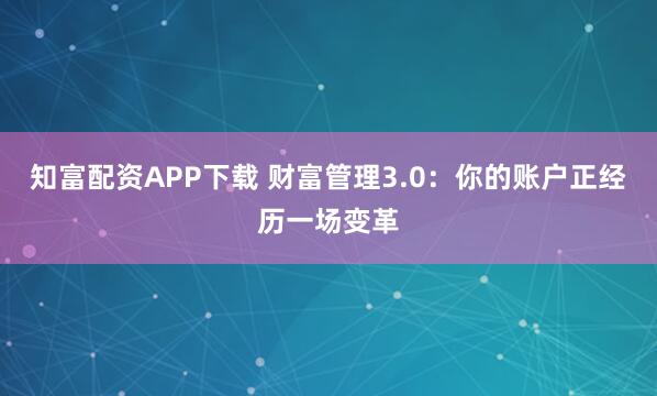 知富配资APP下载 财富管理3.0：你的账户正经历一场变革