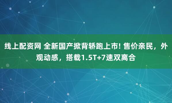 线上配资网 全新国产掀背轿跑上市! 售价亲民，外观动感，搭载1.5T+7速双离合