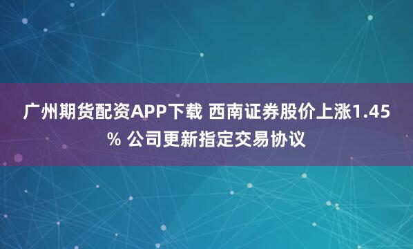 广州期货配资APP下载 西南证券股价上涨1.45% 公司更新指定交易协议