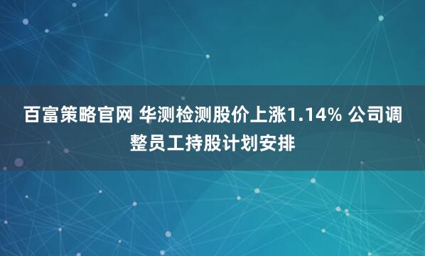 百富策略官网 华测检测股价上涨1.14% 公司调整员工持股计划安排