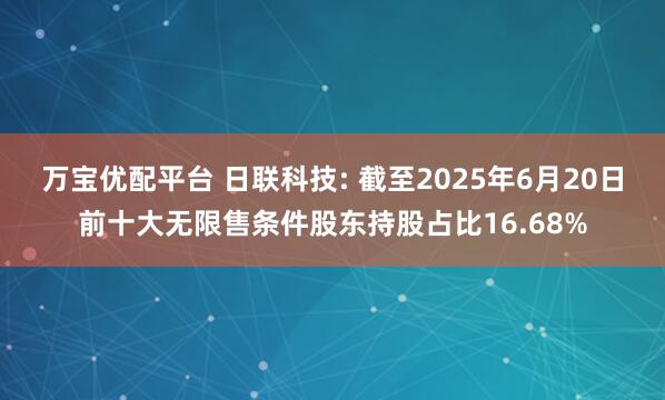 万宝优配平台 日联科技: 截至2025年6月20日前十大无限售条件股东持股占比16.68%