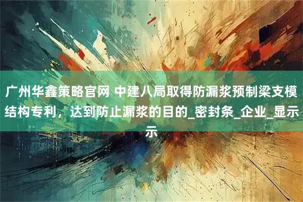 广州华鑫策略官网 中建八局取得防漏浆预制梁支模结构专利，达到防止漏浆的目的_密封条_企业_显示
