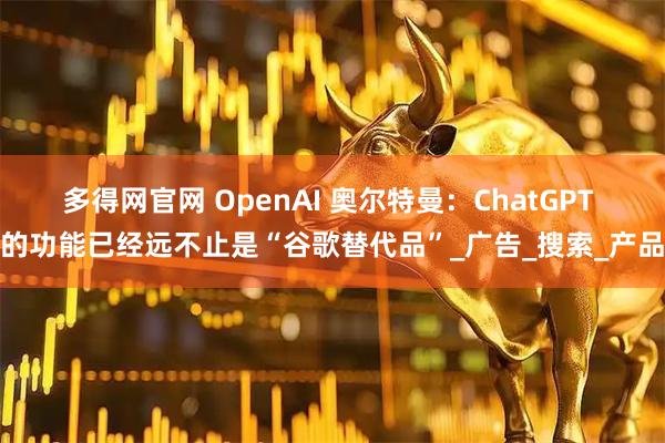 多得网官网 OpenAI 奥尔特曼：ChatGPT 的功能已经远不止是“谷歌替代品”_广告_搜索_产品
