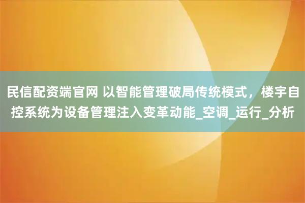 民信配资端官网 以智能管理破局传统模式，楼宇自控系统为设备管理注入变革动能_空调_运行_分析