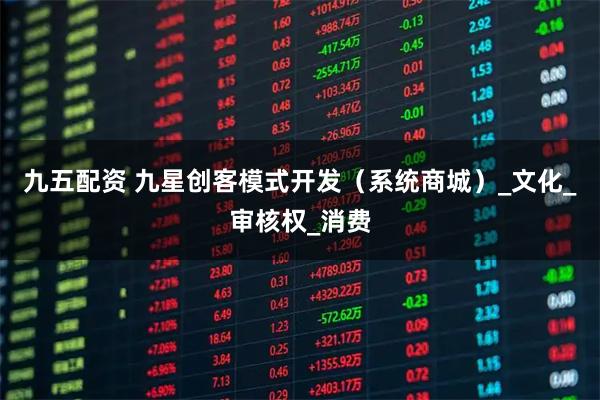 九五配资 九星创客模式开发（系统商城）_文化_审核权_消费