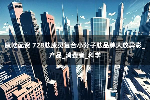 康乾配资 728肽康灵复合小分子肽品牌大放异彩_产品_消费者_科学