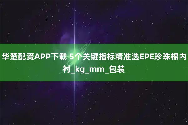 华楚配资APP下载 5个关键指标精准选EPE珍珠棉内衬_kg_mm_包装
