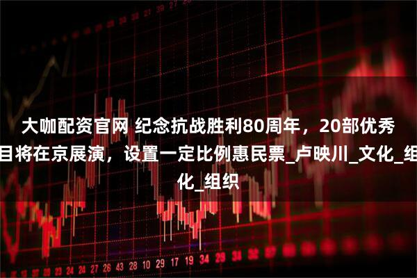 大咖配资官网 纪念抗战胜利80周年，20部优秀剧目将在京展演，设置一定比例惠民票_卢映川_文化_组织